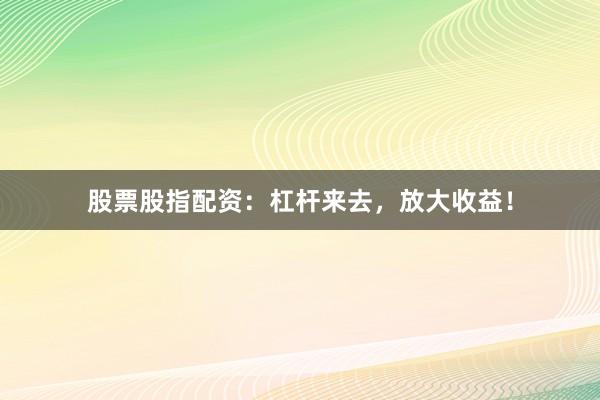 股票股指配资：杠杆来去，放大收益！