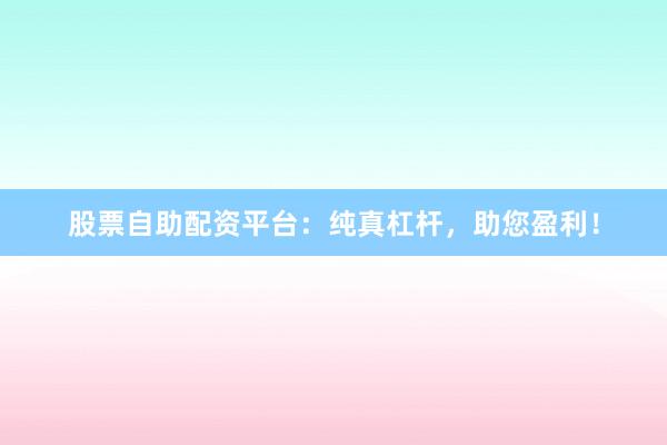 股票自助配资平台：纯真杠杆，助您盈利！