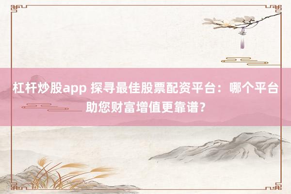 杠杆炒股app 探寻最佳股票配资平台：哪个平台助您财富增值更靠谱？