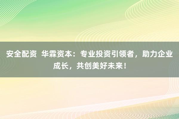 安全配资  华霖资本：专业投资引领者，助力企业成长，共创美好未来！