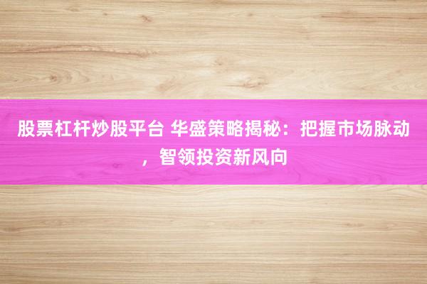 股票杠杆炒股平台 华盛策略揭秘：把握市场脉动，智领投资新风向