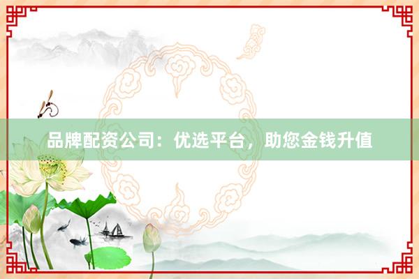 品牌配资公司：优选平台，助您金钱升值