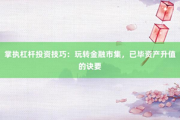 掌执杠杆投资技巧：玩转金融市集，已毕资产升值的诀要