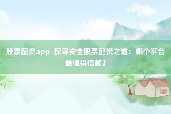 股票配资app  探寻安全股票配资之道：哪个平台最值得信赖？