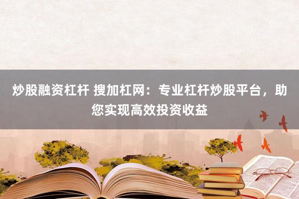 炒股融资杠杆 搜加杠网：专业杠杆炒股平台，助您实现高效投资收益