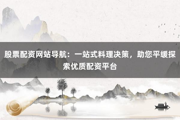 股票配资网站导航：一站式料理决策，助您平缓探索优质配资平台