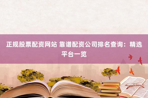 正规股票配资网站 靠谱配资公司排名查询：精选平台一览