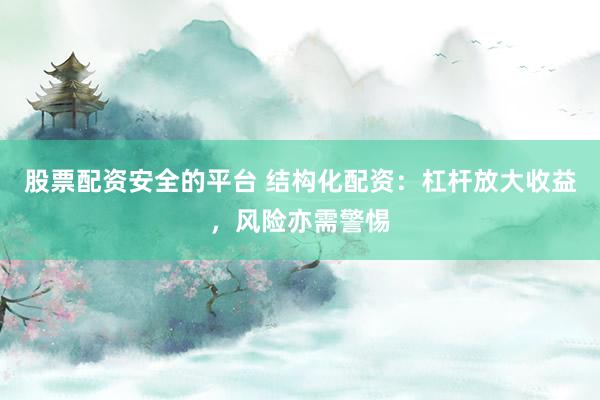股票配资安全的平台 结构化配资：杠杆放大收益，风险亦需警惕