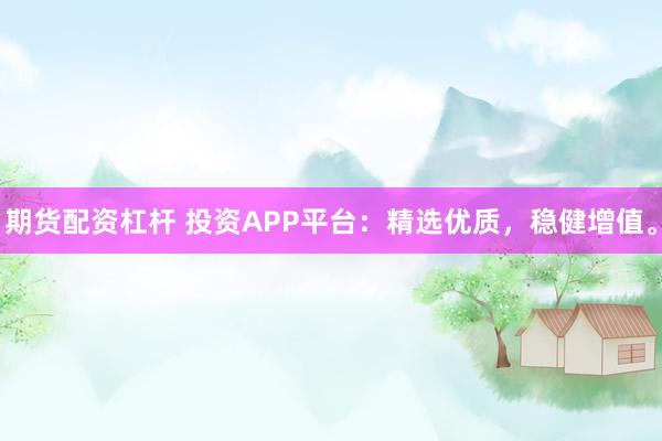 期货配资杠杆 投资APP平台：精选优质，稳健增值。