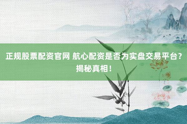 正规股票配资官网 航心配资是否为实盘交易平台？揭秘真相！