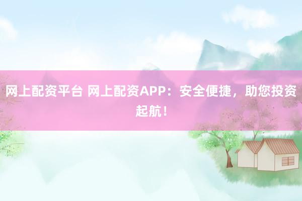 网上配资平台 网上配资APP：安全便捷，助您投资起航！
