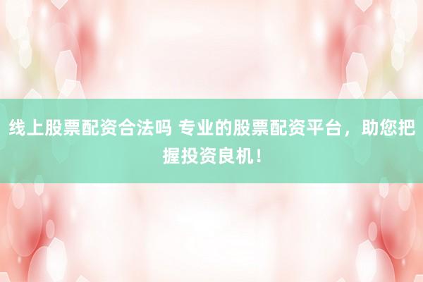 线上股票配资合法吗 专业的股票配资平台，助您把握投资良机！