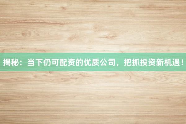 揭秘：当下仍可配资的优质公司，把抓投资新机遇！