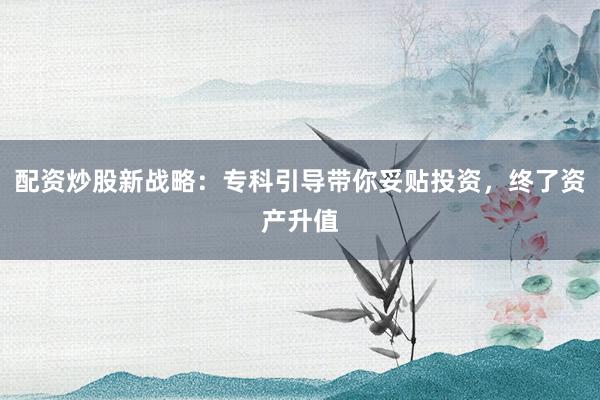 配资炒股新战略：专科引导带你妥贴投资，终了资产升值