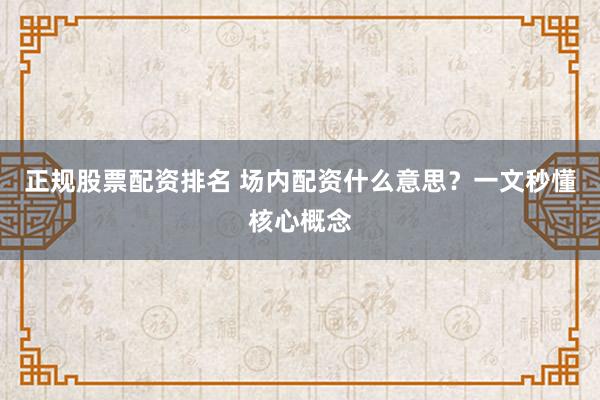 正规股票配资排名 场内配资什么意思？一文秒懂核心概念