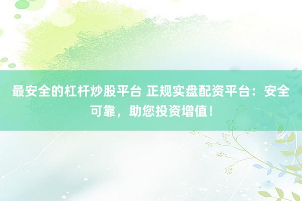 最安全的杠杆炒股平台 正规实盘配资平台：安全可靠，助您投资增值！