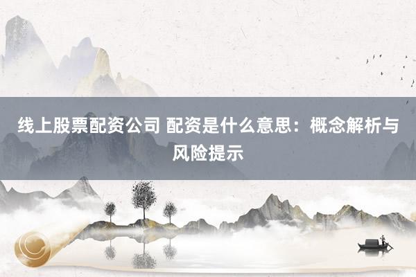 线上股票配资公司 配资是什么意思：概念解析与风险提示
