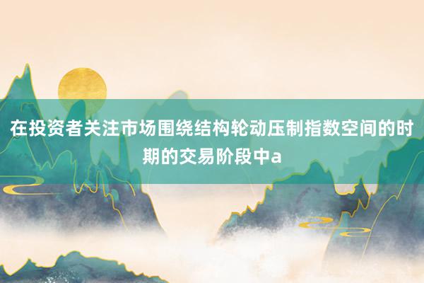 在投资者关注市场围绕结构轮动压制指数空间的时期的交易阶段中a