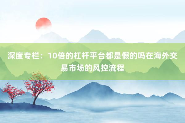 深度专栏：10倍的杠杆平台都是假的吗在海外交易市场的风控流程