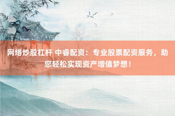 网络炒股杠杆 中睿配资：专业股票配资服务，助您轻松实现资产增值梦想！