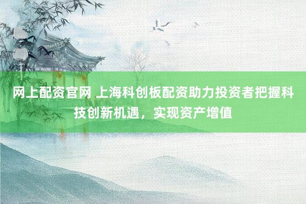 网上配资官网 上海科创板配资助力投资者把握科技创新机遇，实现资产增值