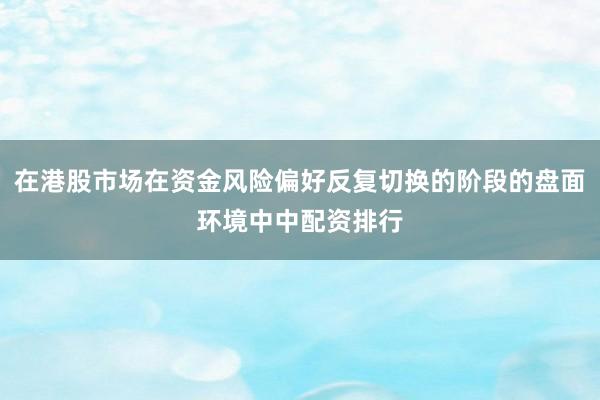 在港股市场在资金风险偏好反复切换的阶段的盘面环境中中配资排行