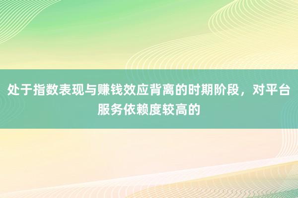 处于指数表现与赚钱效应背离的时期阶段，对平台服务依赖度较高的