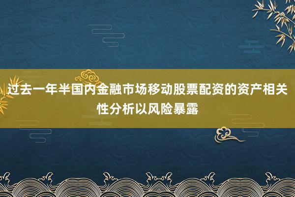 过去一年半国内金融市场移动股票配资的资产相关性分析以风险暴露