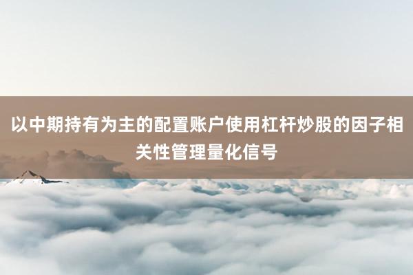 以中期持有为主的配置账户使用杠杆炒股的因子相关性管理量化信号