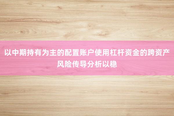 以中期持有为主的配置账户使用杠杆资金的跨资产风险传导分析以稳