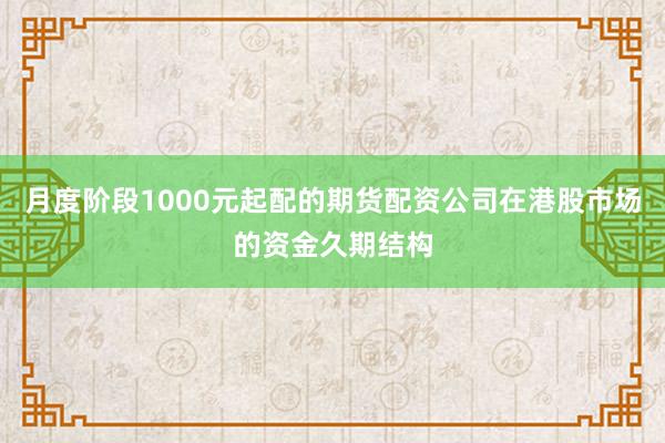 月度阶段1000元起配的期货配资公司在港股市场的资金久期结构