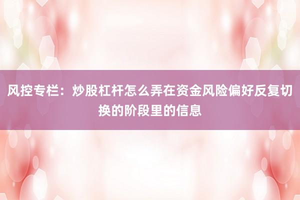 风控专栏：炒股杠杆怎么弄在资金风险偏好反复切换的阶段里的信息