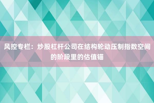 风控专栏：炒股杠杆公司在结构轮动压制指数空间的阶段里的估值锚