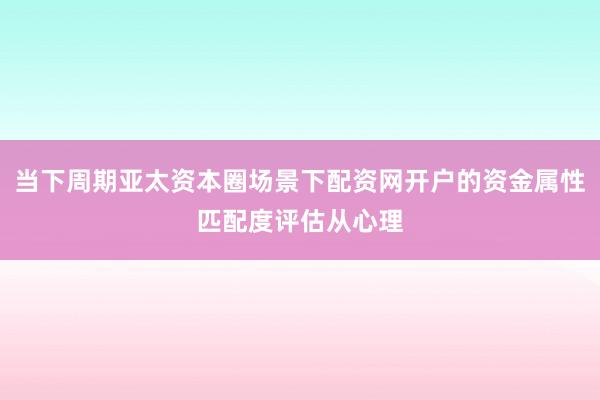 当下周期亚太资本圈场景下配资网开户的资金属性匹配度评估从心理