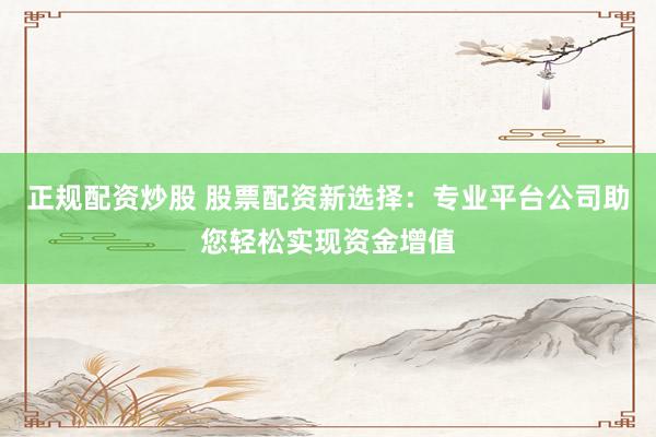 正规配资炒股 股票配资新选择：专业平台公司助您轻松实现资金增值