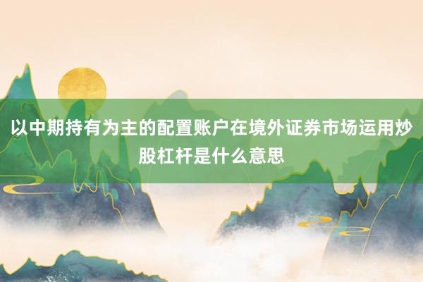 以中期持有为主的配置账户在境外证券市场运用炒股杠杆是什么意思