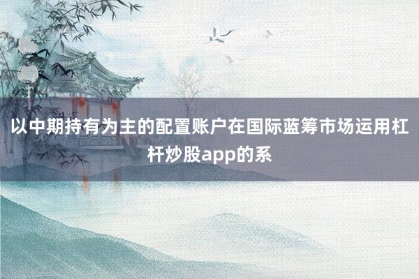 以中期持有为主的配置账户在国际蓝筹市场运用杠杆炒股app的系