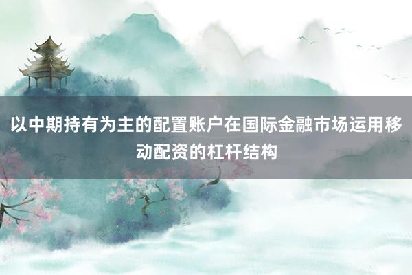 以中期持有为主的配置账户在国际金融市场运用移动配资的杠杆结构