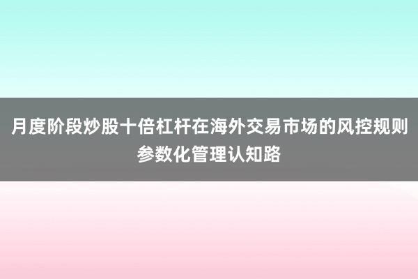 月度阶段炒股十倍杠杆在海外交易市场的风控规则参数化管理认知路