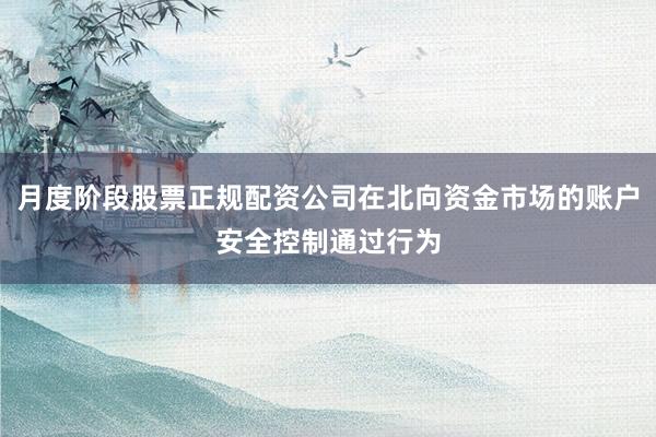月度阶段股票正规配资公司在北向资金市场的账户安全控制通过行为