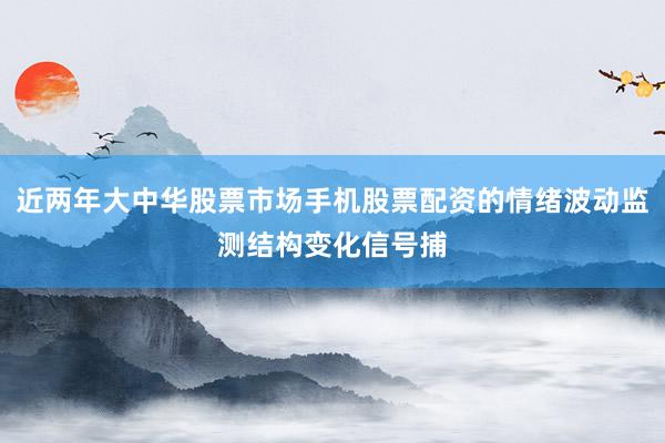 近两年大中华股票市场手机股票配资的情绪波动监测结构变化信号捕