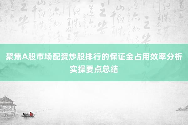 聚焦A股市场配资炒股排行的保证金占用效率分析实操要点总结