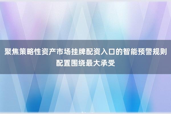聚焦策略性资产市场挂牌配资入口的智能预警规则配置围绕最大承受