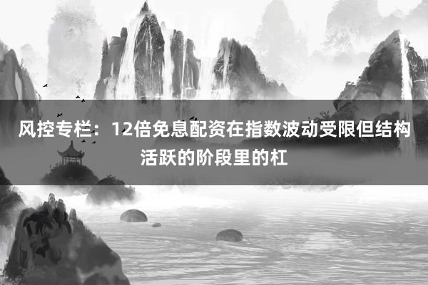 风控专栏:12倍免息配资在指数波动受限但结构活跃的阶段里的杠
