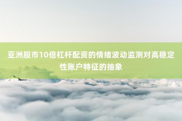 亚洲股市10倍杠杆配资的情绪波动监测对高稳定性账户特征的抽象