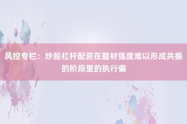 风控专栏：炒股杠杆配资在题材强度难以形成共振的阶段里的执行偏