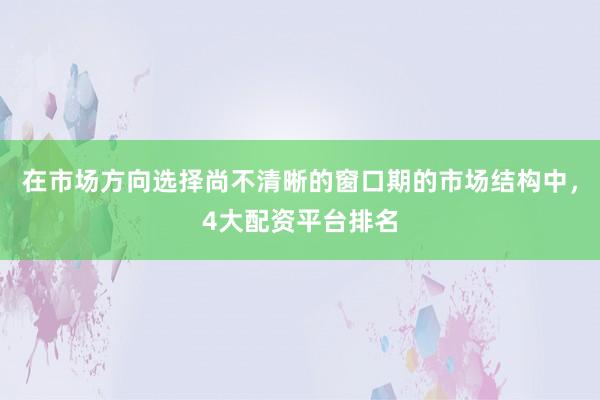 在市场方向选择尚不清晰的窗口期的市场结构中，4大配资平台排名