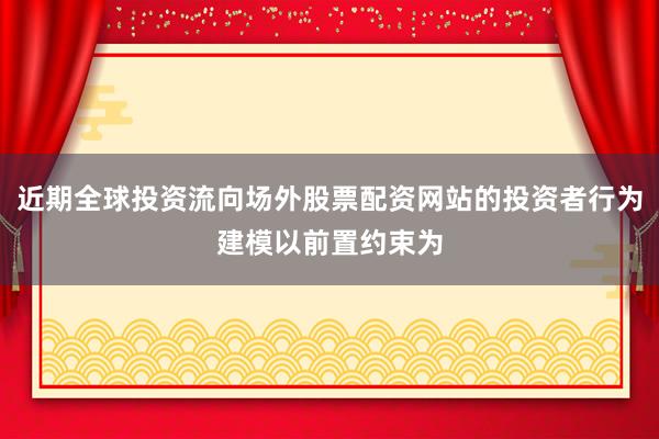 近期全球投资流向场外股票配资网站的投资者行为建模以前置约束为