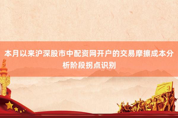 本月以来沪深股市中配资网开户的交易摩擦成本分析阶段拐点识别