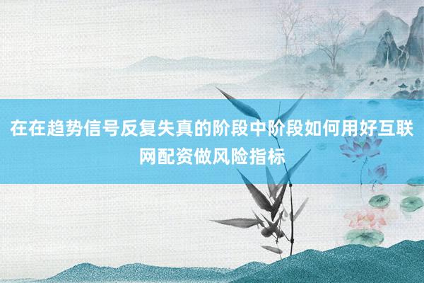 在在趋势信号反复失真的阶段中阶段如何用好互联网配资做风险指标